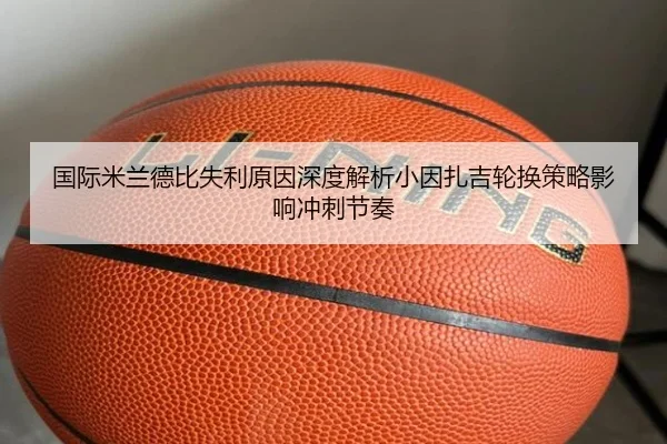 国际米兰德比失利原因深度解析小因扎吉轮换策略影响冲刺节奏