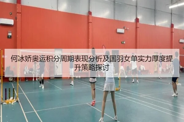 何冰娇奥运积分周期表现分析及国羽女单实力厚度提升策略探讨