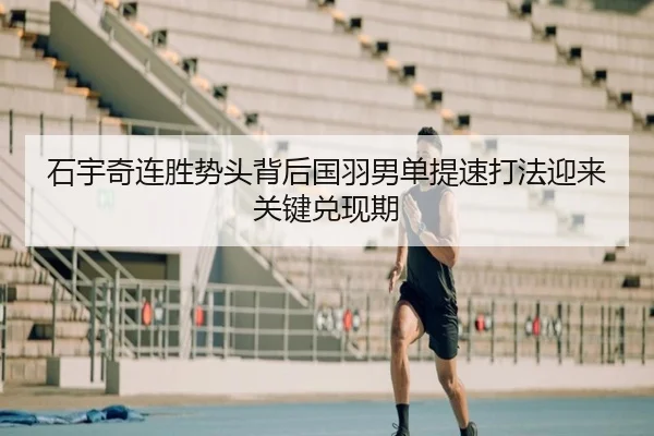 石宇奇连胜势头背后国羽男单提速打法迎来关键兑现期