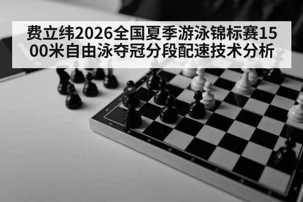 费立纬2026全国夏季游泳锦标赛1500米自由泳夺冠分段配速技术分析
