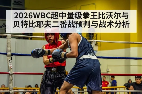 2026WBC超中量级拳王比沃尔与贝特比耶夫二番战预判与战术分析