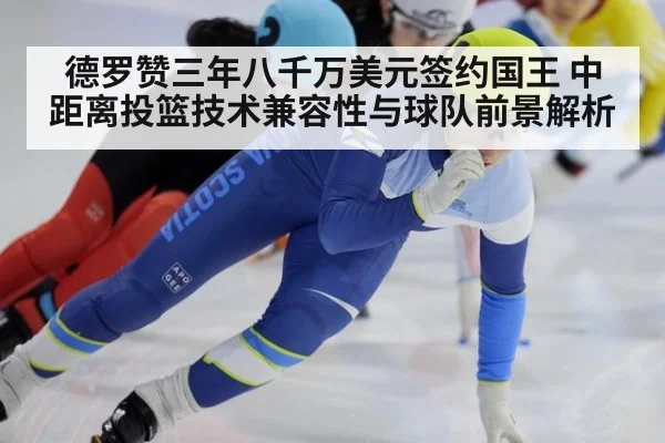德罗赞三年八千万美元签约国王 中距离投篮技术兼容性与球队前景解析