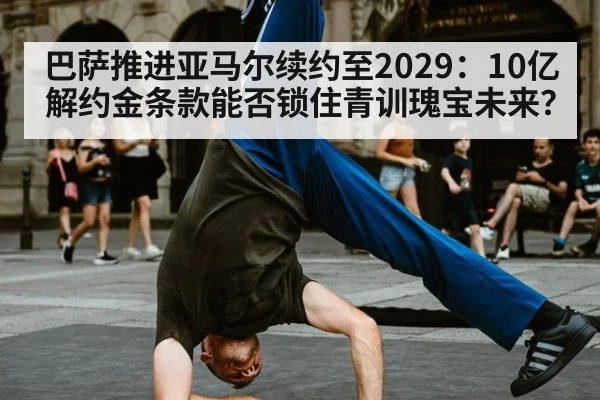巴萨推进亚马尔续约至2029：10亿解约金条款能否锁住青训瑰宝未来？