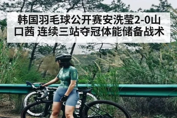 韩国羽毛球公开赛安洗莹2-0山口茜 连续三站夺冠体能储备战术
