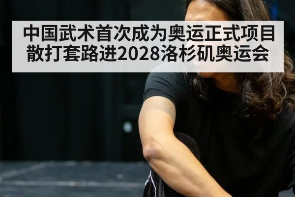 中国武术首次成为奥运正式项目 散打套路进2028洛杉矶奥运会