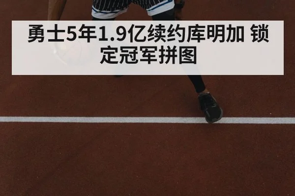 勇士5年1.9亿续约库明加 锁定冠军拼图