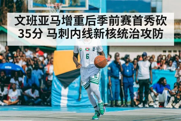 文班亚马增重后季前赛首秀砍35分 马刺内线新核统治攻防