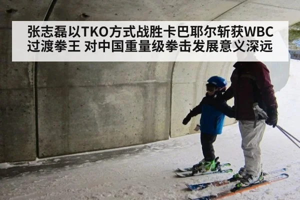张志磊以TKO方式战胜卡巴耶尔斩获WBC过渡拳王 对中国重量级拳击发展意义深远