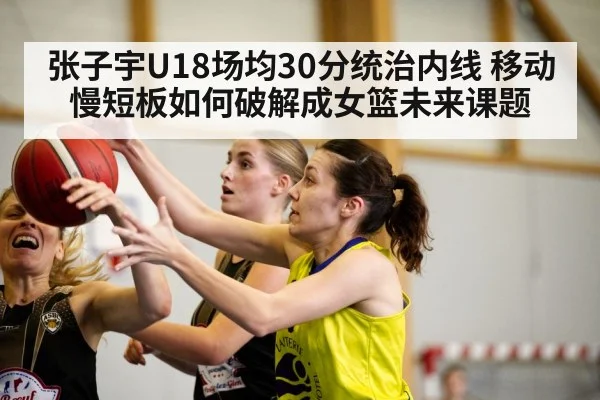 张子宇U18场均30分统治内线 移动慢短板如何破解成女篮未来课题