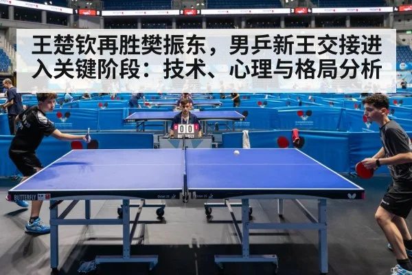 王楚钦再胜樊振东，男乒新王交接进入关键阶段：技术、心理与格局分析