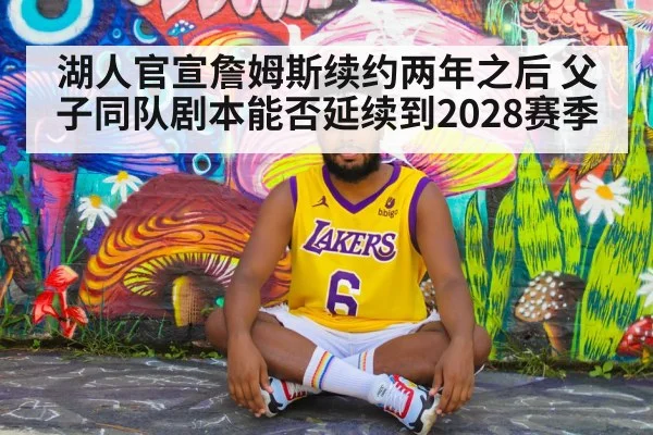 湖人官宣詹姆斯续约两年之后 父子同队剧本能否延续到2028赛季