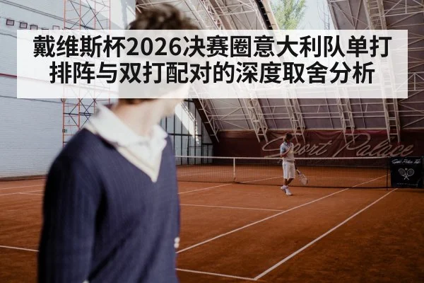 戴维斯杯2026决赛圈意大利队单打排阵与双打配对的深度取舍分析
