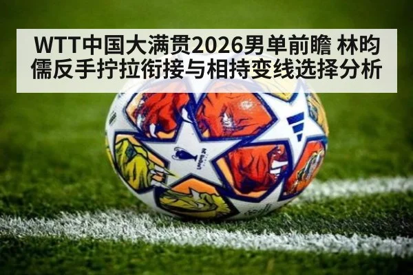WTT中国大满贯2026男单前瞻 林昀儒反手拧拉衔接与相持变线选择分析