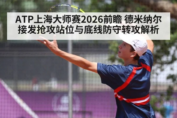 ATP上海大师赛2026前瞻 德米纳尔接发抢攻站位与底线防守转攻解析