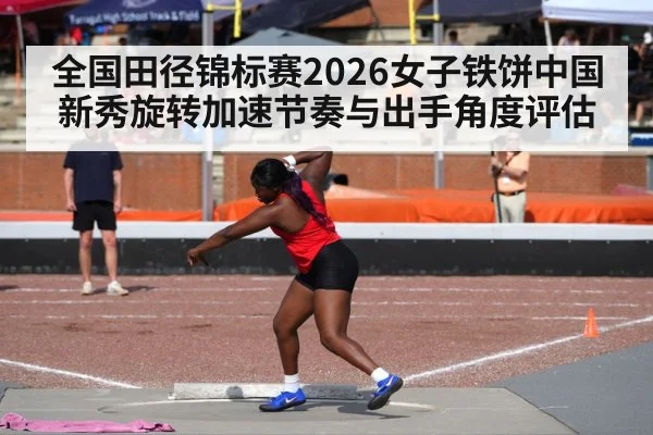 全国田径锦标赛2026女子铁饼中国新秀旋转加速节奏与出手角度评估