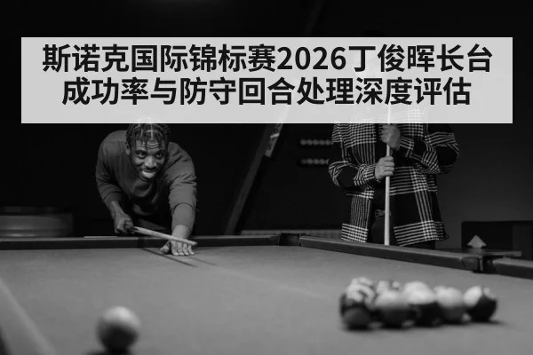 斯诺克国际锦标赛2026丁俊晖长台成功率与防守回合处理深度评估