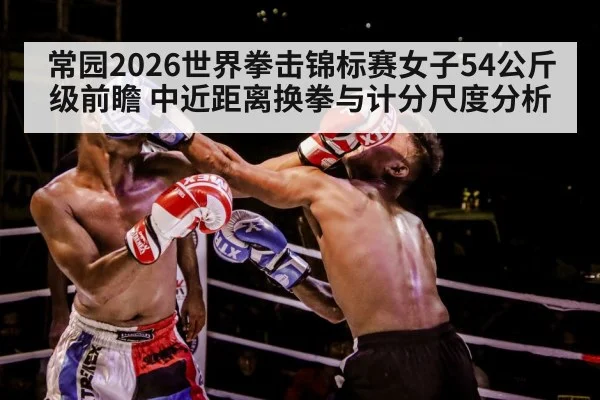 常园2026世界拳击锦标赛女子54公斤级前瞻 中近距离换拳与计分尺度分析