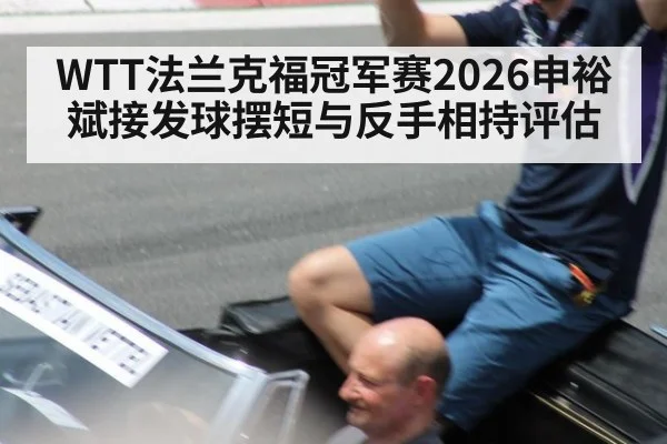 WTT法兰克福冠军赛2026申裕斌接发球摆短与反手相持评估